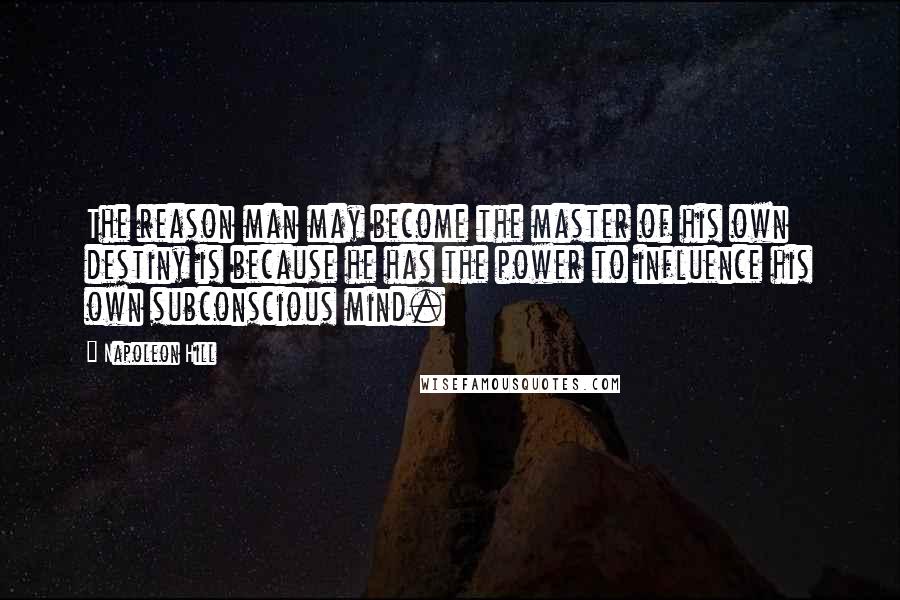 Napoleon Hill Quotes: The reason man may become the master of his own destiny is because he has the power to influence his own subconscious mind.