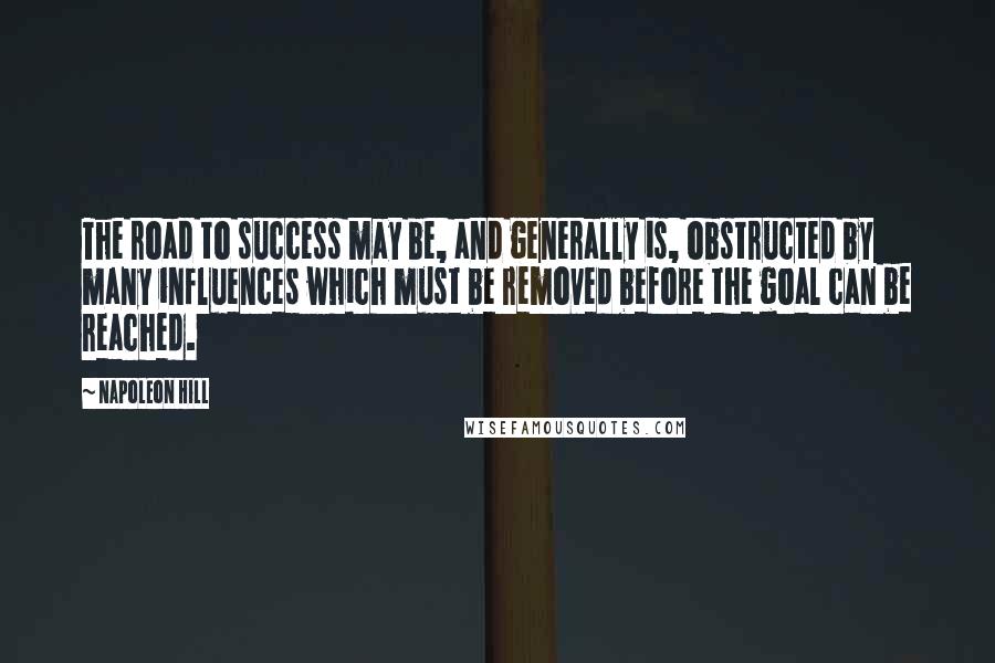 Napoleon Hill Quotes: The road to success may be, and generally is, obstructed by many influences which must be removed before the goal can be reached.