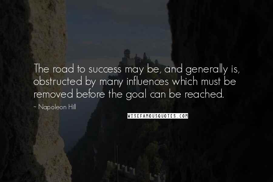 Napoleon Hill Quotes: The road to success may be, and generally is, obstructed by many influences which must be removed before the goal can be reached.