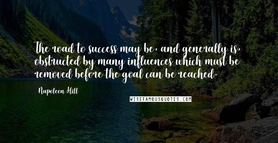 Napoleon Hill Quotes: The road to success may be, and generally is, obstructed by many influences which must be removed before the goal can be reached.