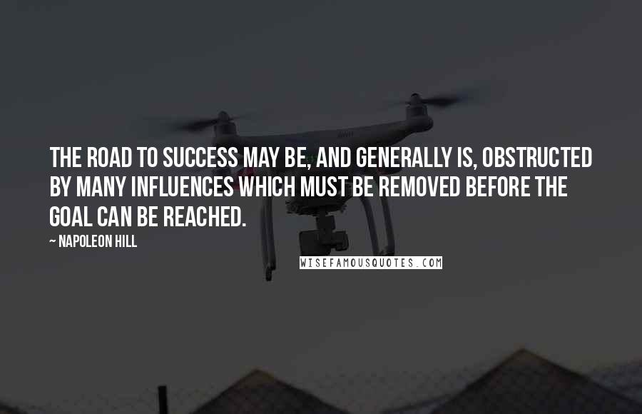 Napoleon Hill Quotes: The road to success may be, and generally is, obstructed by many influences which must be removed before the goal can be reached.