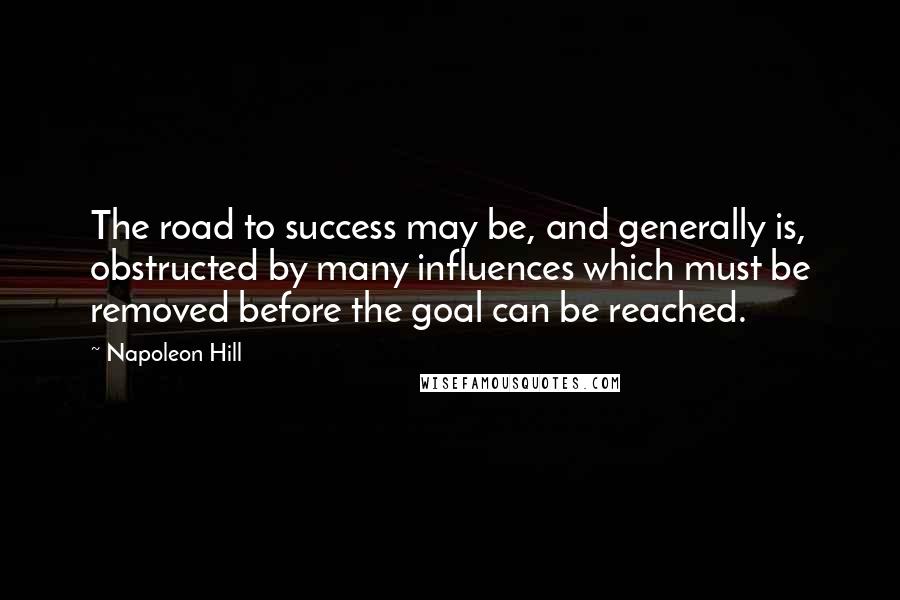 Napoleon Hill Quotes: The road to success may be, and generally is, obstructed by many influences which must be removed before the goal can be reached.