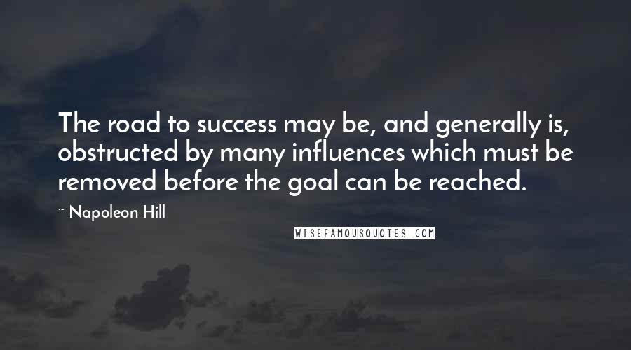 Napoleon Hill Quotes: The road to success may be, and generally is, obstructed by many influences which must be removed before the goal can be reached.