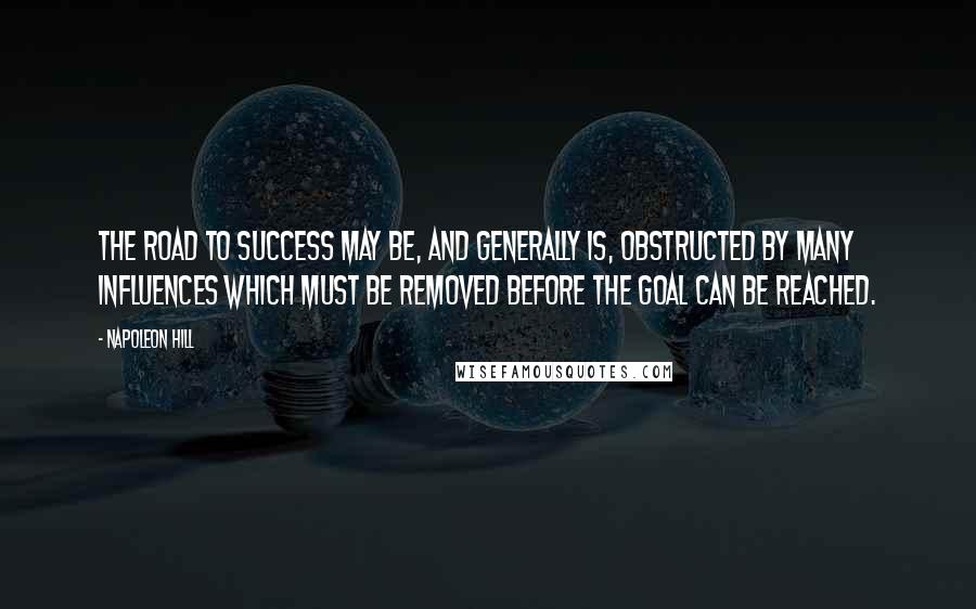 Napoleon Hill Quotes: The road to success may be, and generally is, obstructed by many influences which must be removed before the goal can be reached.