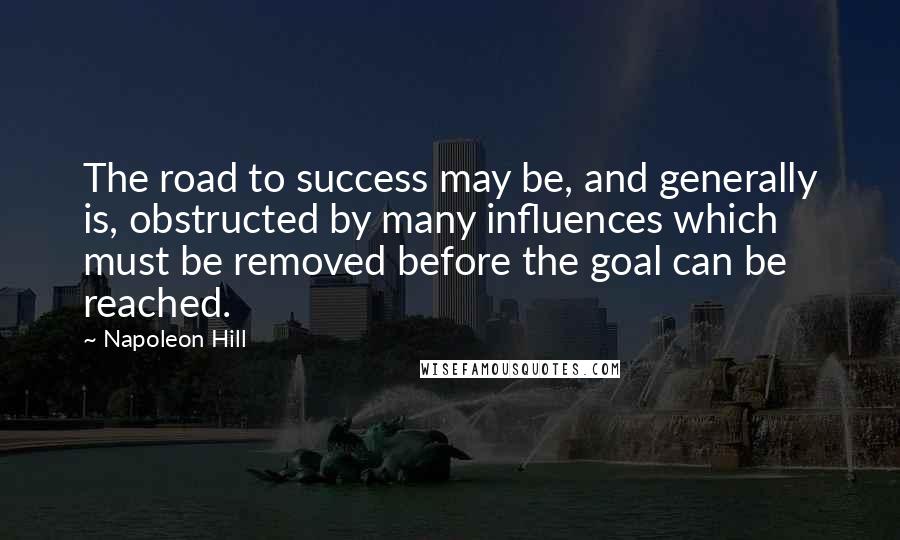 Napoleon Hill Quotes: The road to success may be, and generally is, obstructed by many influences which must be removed before the goal can be reached.