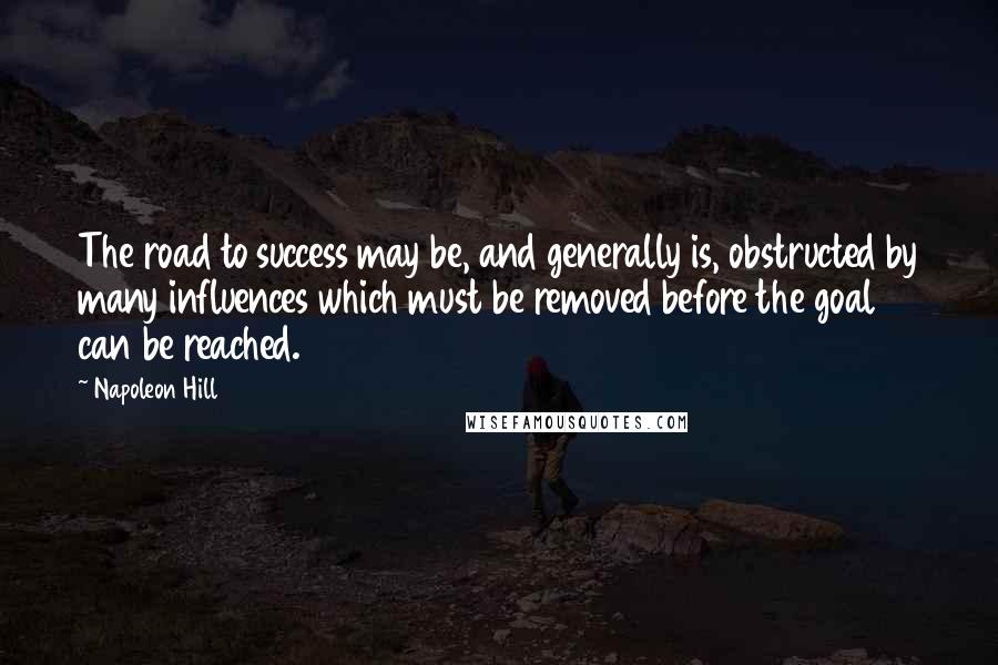 Napoleon Hill Quotes: The road to success may be, and generally is, obstructed by many influences which must be removed before the goal can be reached.