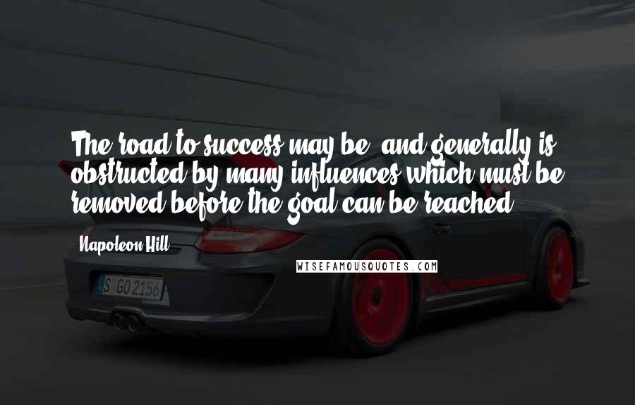 Napoleon Hill Quotes: The road to success may be, and generally is, obstructed by many influences which must be removed before the goal can be reached.