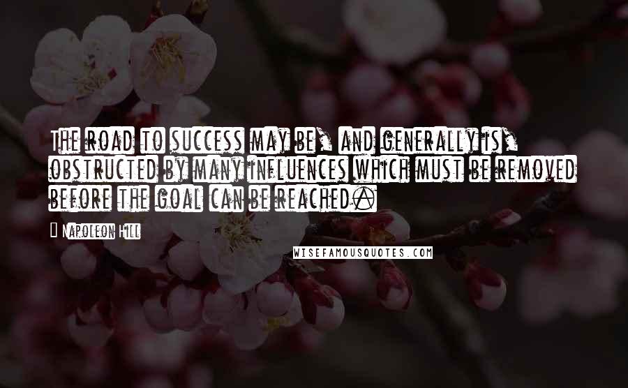 Napoleon Hill Quotes: The road to success may be, and generally is, obstructed by many influences which must be removed before the goal can be reached.