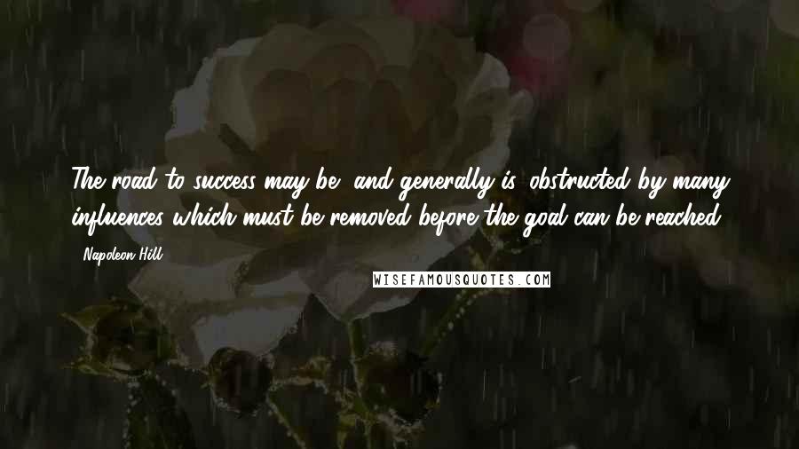 Napoleon Hill Quotes: The road to success may be, and generally is, obstructed by many influences which must be removed before the goal can be reached.