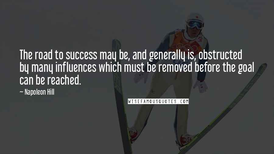 Napoleon Hill Quotes: The road to success may be, and generally is, obstructed by many influences which must be removed before the goal can be reached.