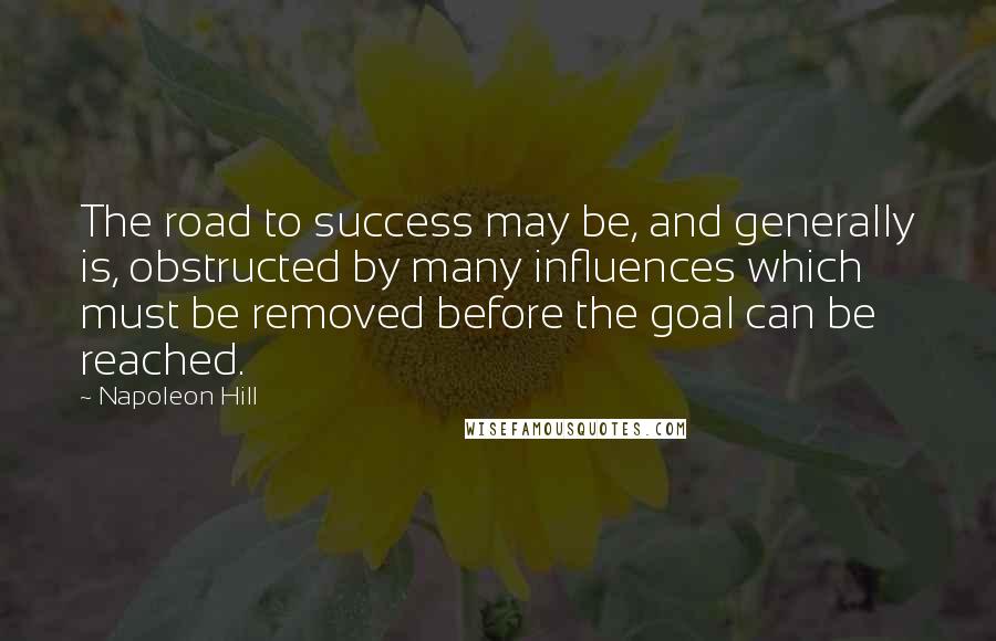 Napoleon Hill Quotes: The road to success may be, and generally is, obstructed by many influences which must be removed before the goal can be reached.