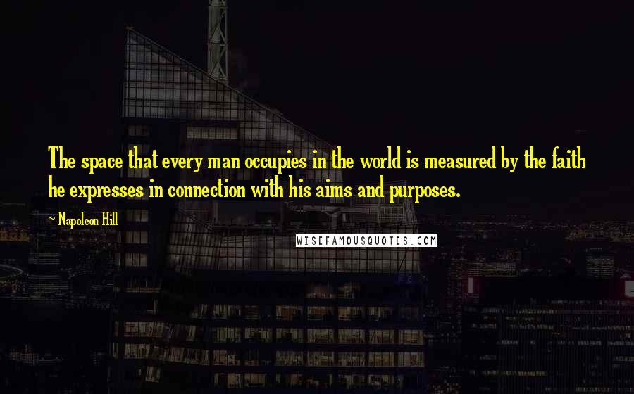 Napoleon Hill Quotes: The space that every man occupies in the world is measured by the faith he expresses in connection with his aims and purposes.