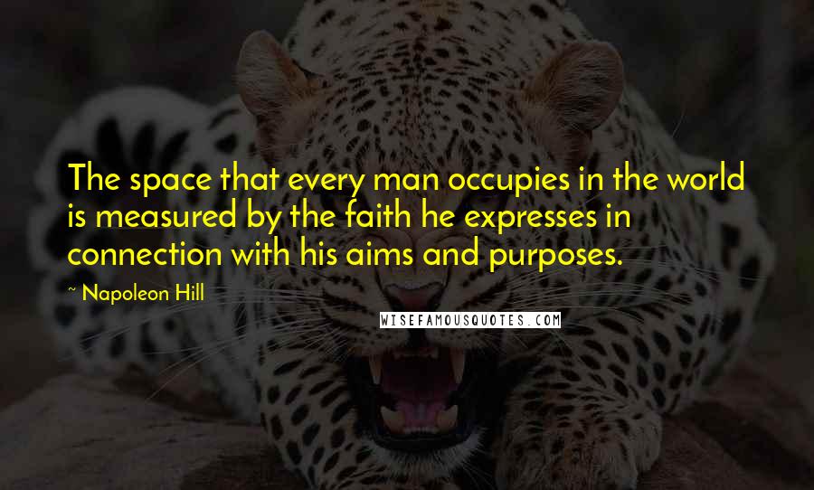 Napoleon Hill Quotes: The space that every man occupies in the world is measured by the faith he expresses in connection with his aims and purposes.