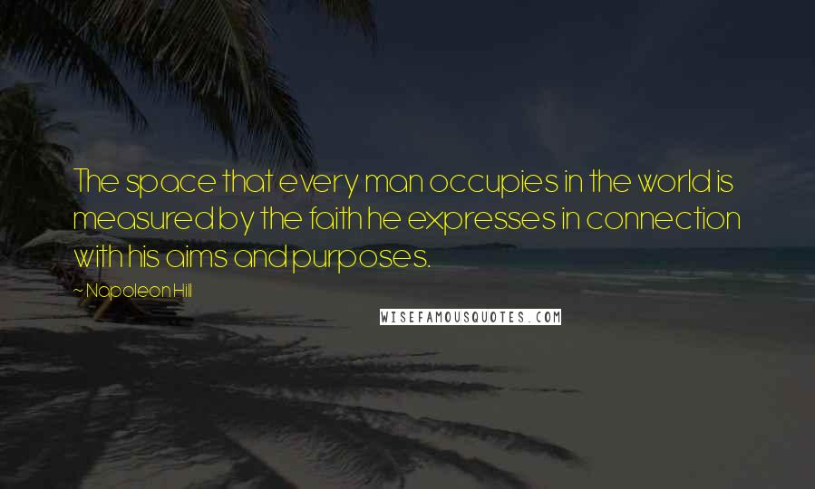 Napoleon Hill Quotes: The space that every man occupies in the world is measured by the faith he expresses in connection with his aims and purposes.