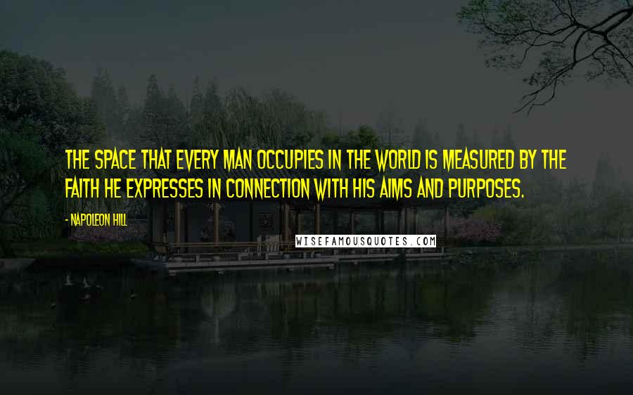 Napoleon Hill Quotes: The space that every man occupies in the world is measured by the faith he expresses in connection with his aims and purposes.