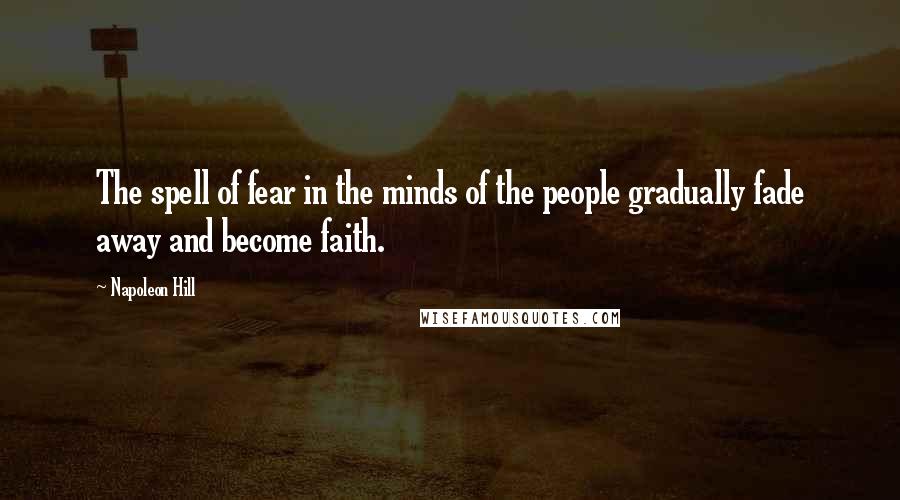 Napoleon Hill Quotes: The spell of fear in the minds of the people gradually fade away and become faith.