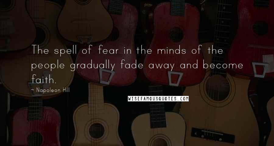 Napoleon Hill Quotes: The spell of fear in the minds of the people gradually fade away and become faith.