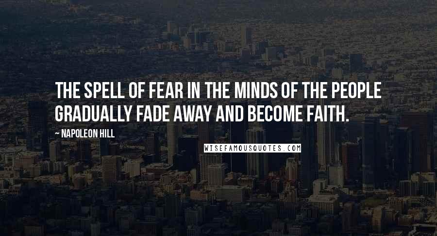 Napoleon Hill Quotes: The spell of fear in the minds of the people gradually fade away and become faith.