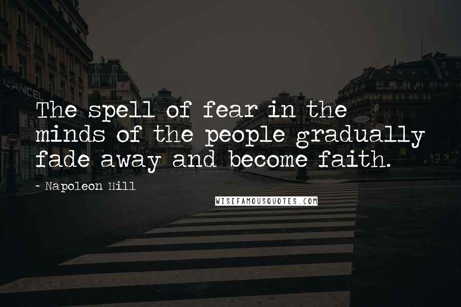 Napoleon Hill Quotes: The spell of fear in the minds of the people gradually fade away and become faith.