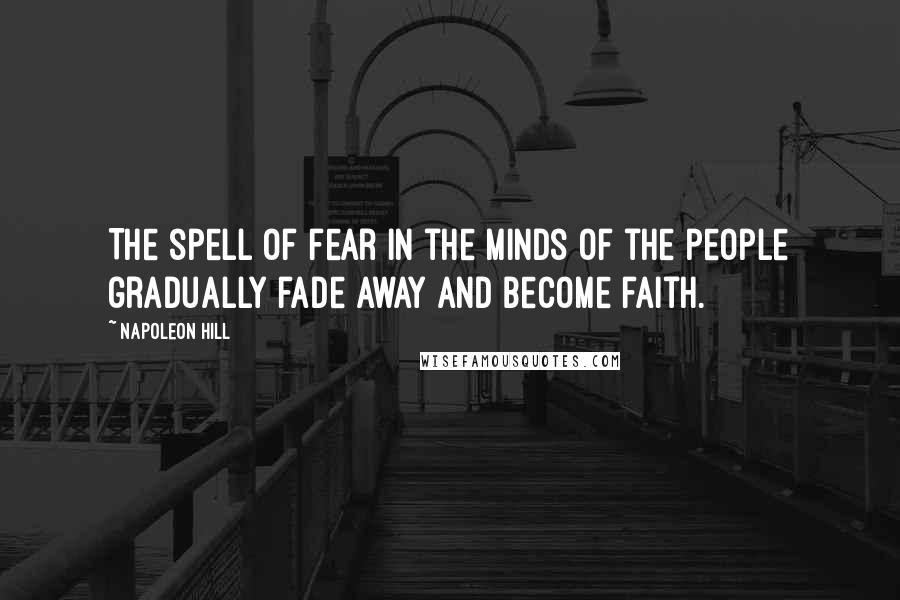 Napoleon Hill Quotes: The spell of fear in the minds of the people gradually fade away and become faith.