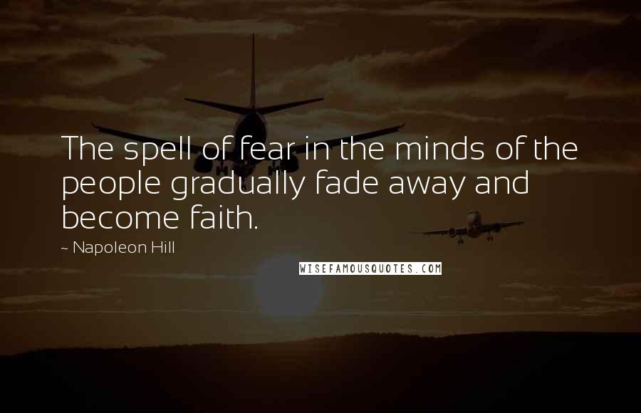 Napoleon Hill Quotes: The spell of fear in the minds of the people gradually fade away and become faith.