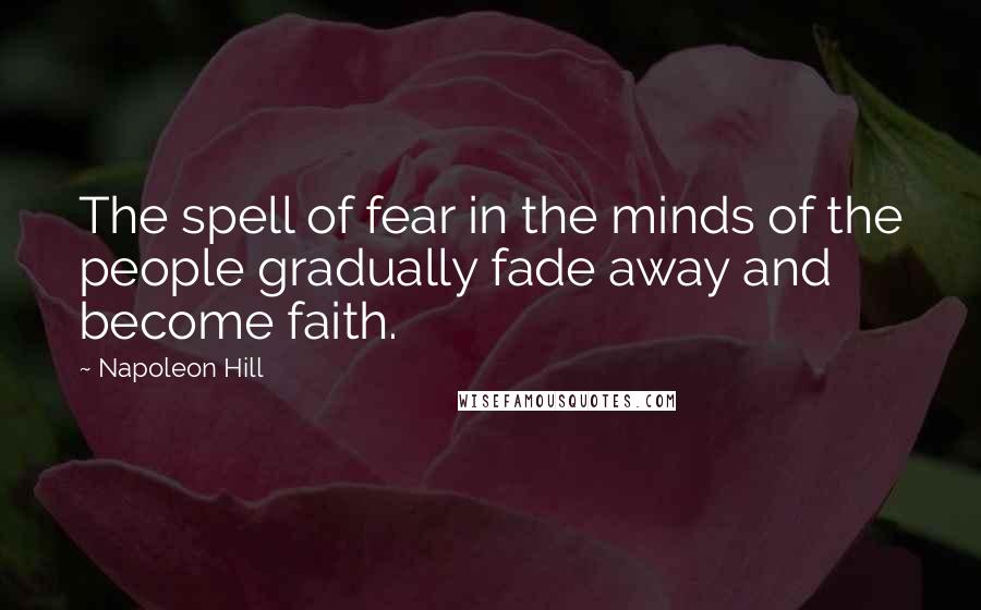 Napoleon Hill Quotes: The spell of fear in the minds of the people gradually fade away and become faith.