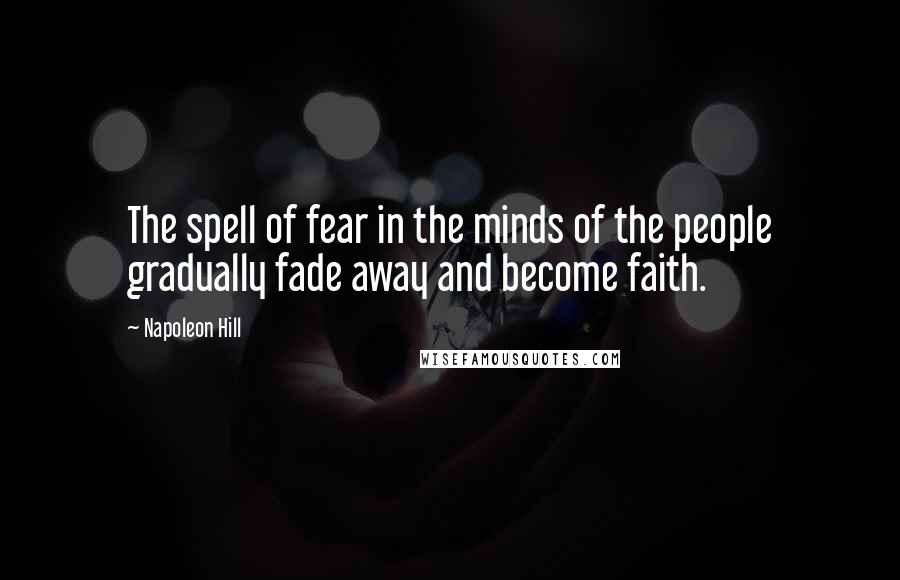 Napoleon Hill Quotes: The spell of fear in the minds of the people gradually fade away and become faith.
