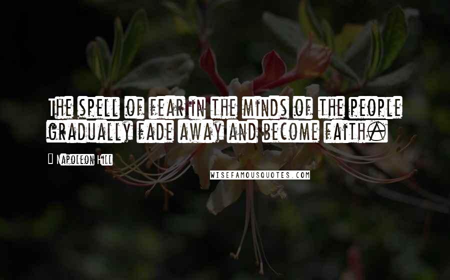 Napoleon Hill Quotes: The spell of fear in the minds of the people gradually fade away and become faith.