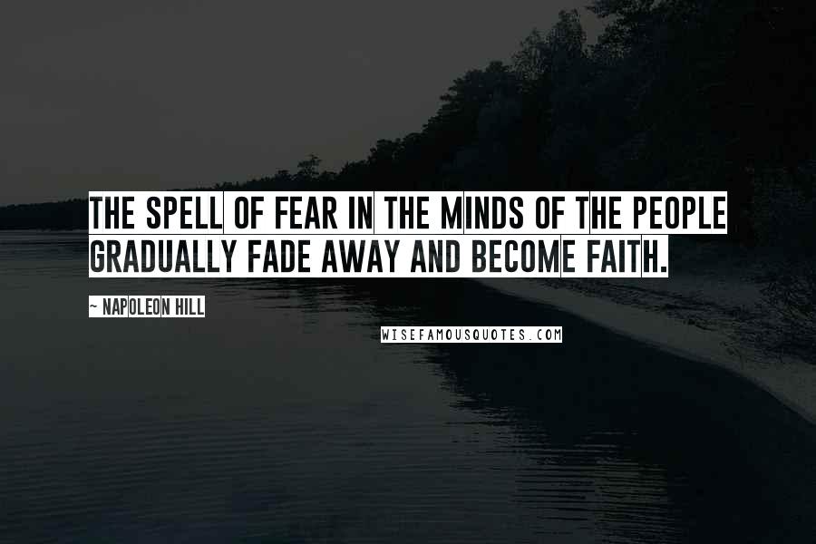 Napoleon Hill Quotes: The spell of fear in the minds of the people gradually fade away and become faith.