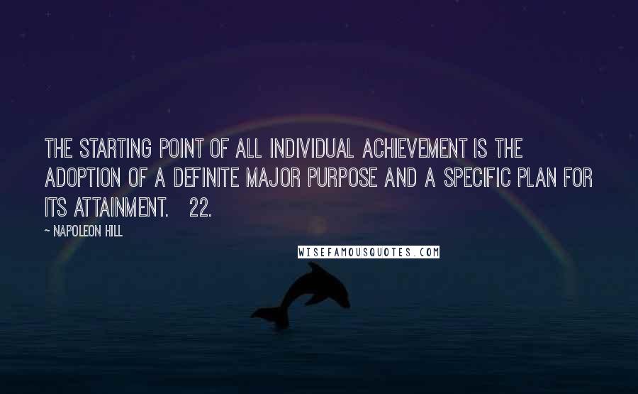 Napoleon Hill Quotes: The starting point of all individual achievement is the adoption of a definite major purpose and a specific plan for its attainment. 22.