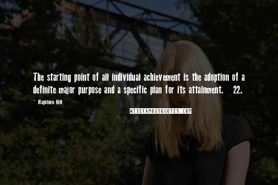 Napoleon Hill Quotes: The starting point of all individual achievement is the adoption of a definite major purpose and a specific plan for its attainment. 22.