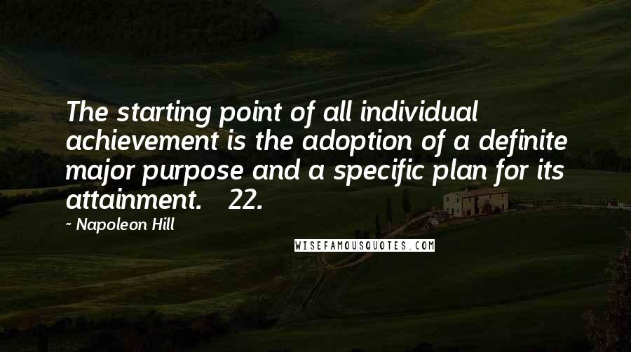 Napoleon Hill Quotes: The starting point of all individual achievement is the adoption of a definite major purpose and a specific plan for its attainment. 22.