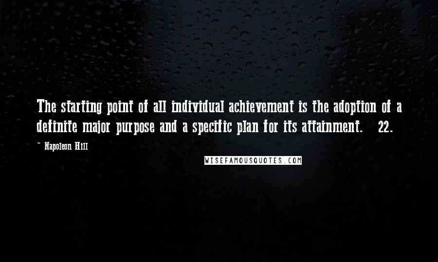 Napoleon Hill Quotes: The starting point of all individual achievement is the adoption of a definite major purpose and a specific plan for its attainment. 22.