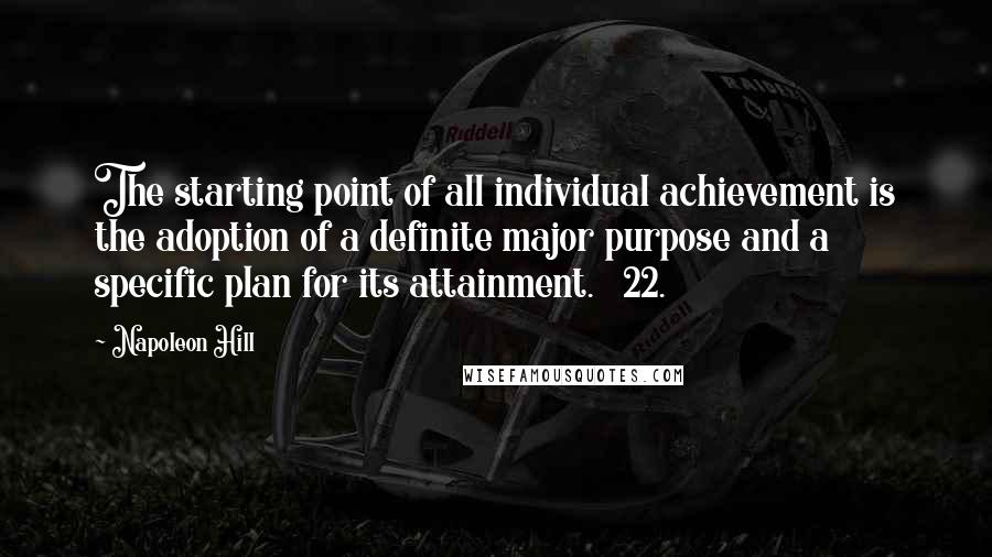 Napoleon Hill Quotes: The starting point of all individual achievement is the adoption of a definite major purpose and a specific plan for its attainment. 22.