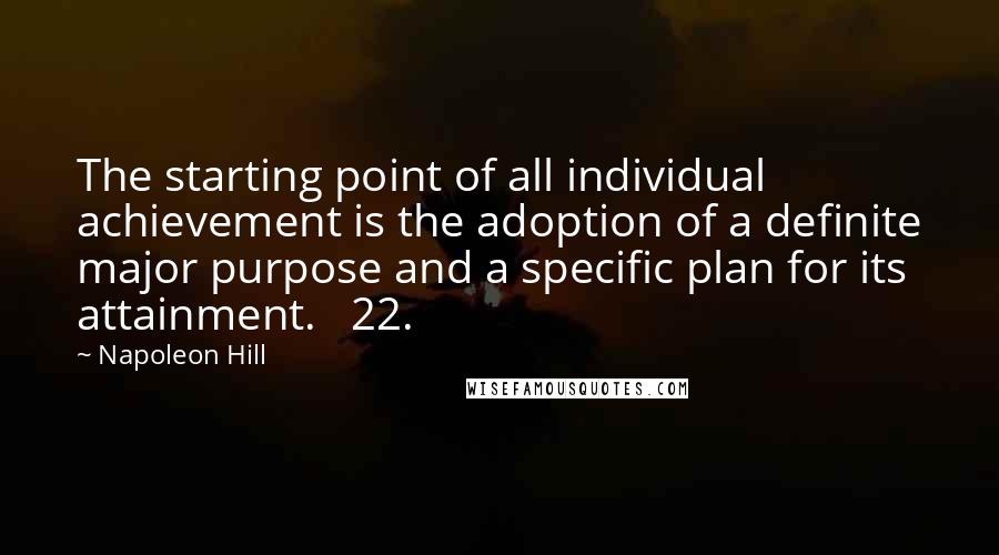 Napoleon Hill Quotes: The starting point of all individual achievement is the adoption of a definite major purpose and a specific plan for its attainment. 22.