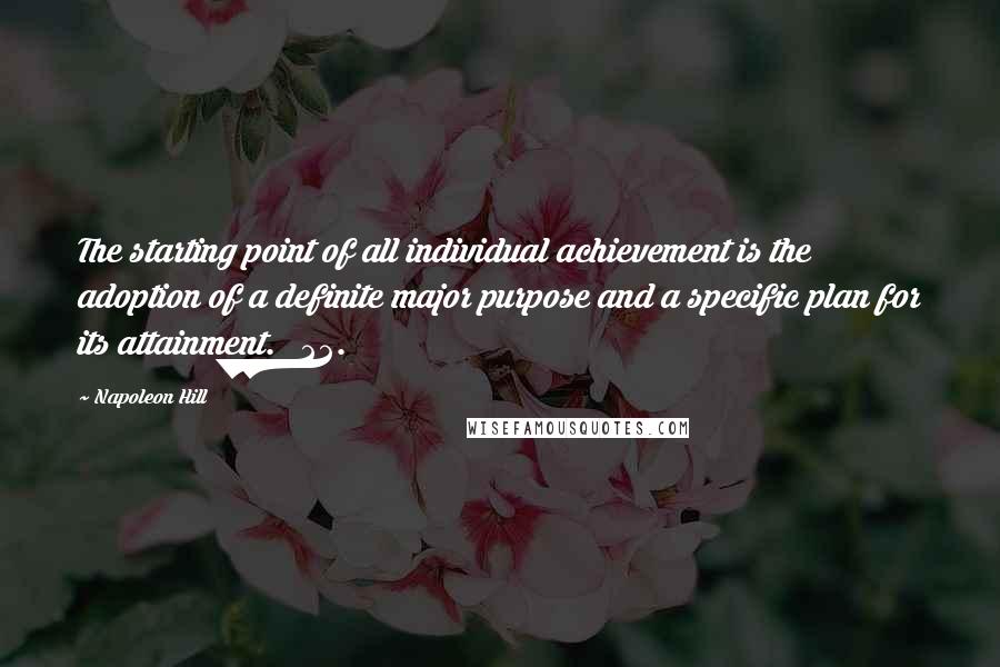 Napoleon Hill Quotes: The starting point of all individual achievement is the adoption of a definite major purpose and a specific plan for its attainment. 22.