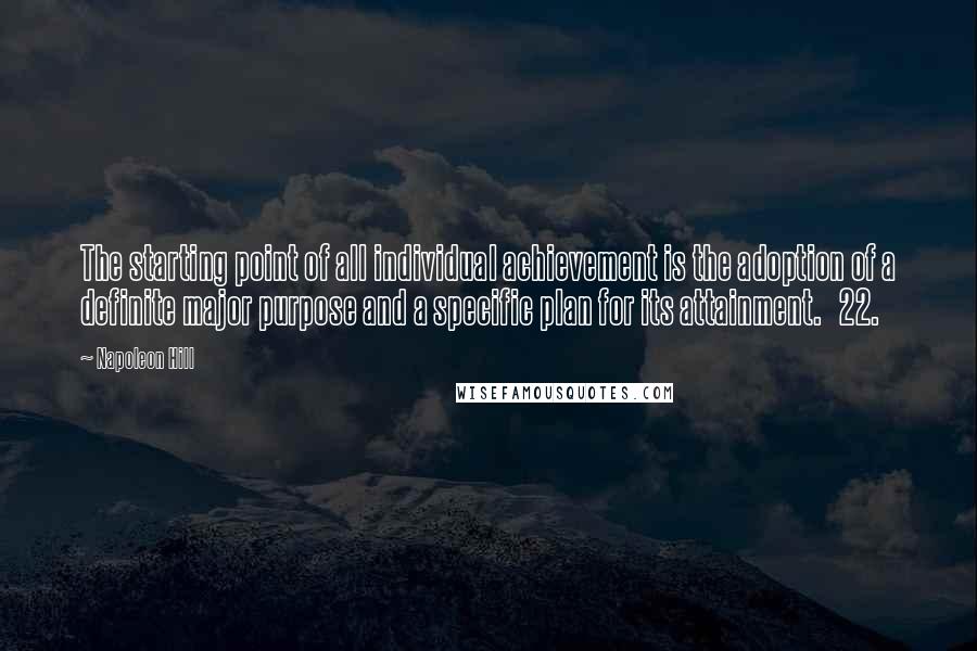 Napoleon Hill Quotes: The starting point of all individual achievement is the adoption of a definite major purpose and a specific plan for its attainment. 22.