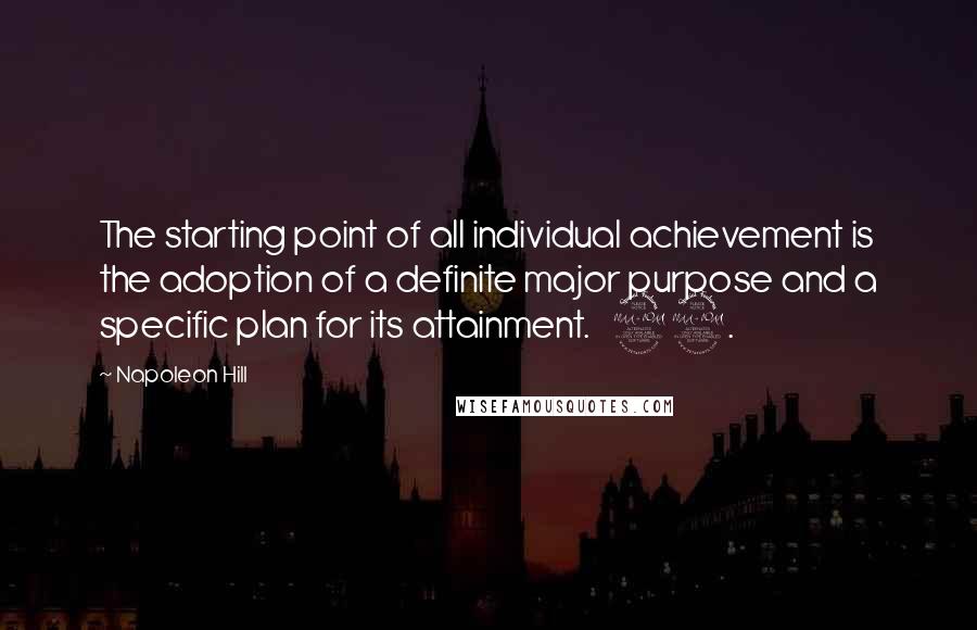 Napoleon Hill Quotes: The starting point of all individual achievement is the adoption of a definite major purpose and a specific plan for its attainment. 22.