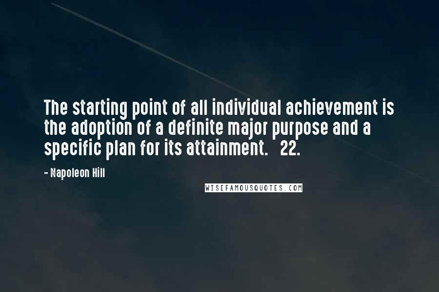 Napoleon Hill Quotes: The starting point of all individual achievement is the adoption of a definite major purpose and a specific plan for its attainment. 22.
