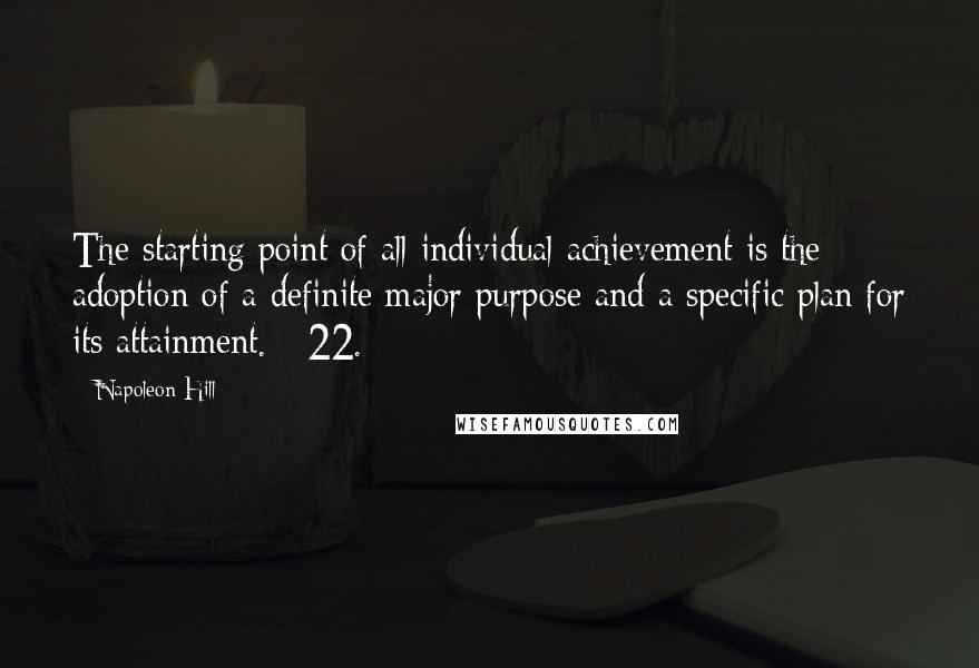 Napoleon Hill Quotes: The starting point of all individual achievement is the adoption of a definite major purpose and a specific plan for its attainment. 22.