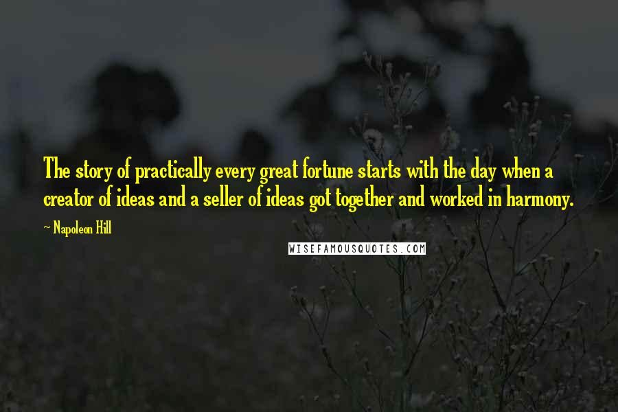 Napoleon Hill Quotes: The story of practically every great fortune starts with the day when a creator of ideas and a seller of ideas got together and worked in harmony.