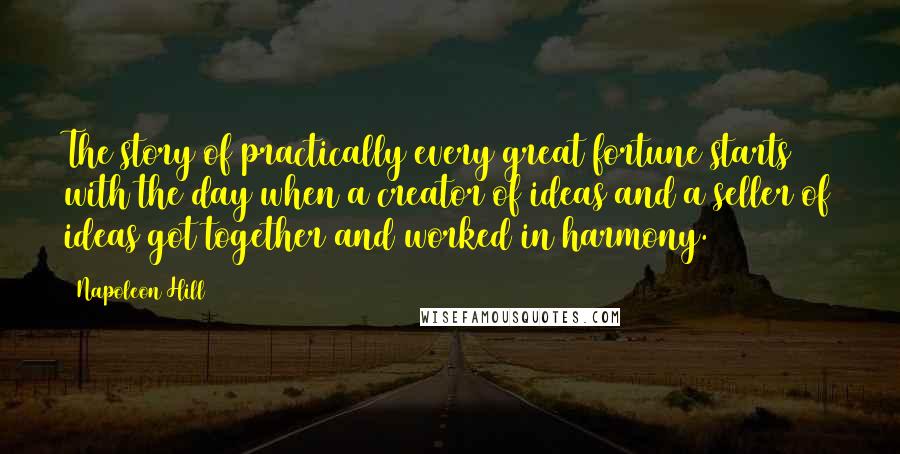 Napoleon Hill Quotes: The story of practically every great fortune starts with the day when a creator of ideas and a seller of ideas got together and worked in harmony.