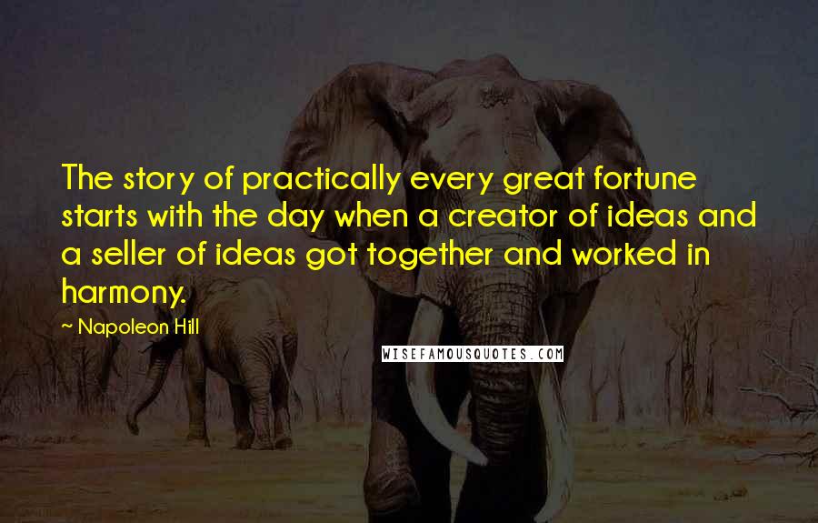 Napoleon Hill Quotes: The story of practically every great fortune starts with the day when a creator of ideas and a seller of ideas got together and worked in harmony.