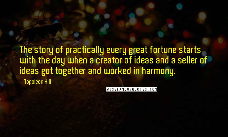 Napoleon Hill Quotes: The story of practically every great fortune starts with the day when a creator of ideas and a seller of ideas got together and worked in harmony.