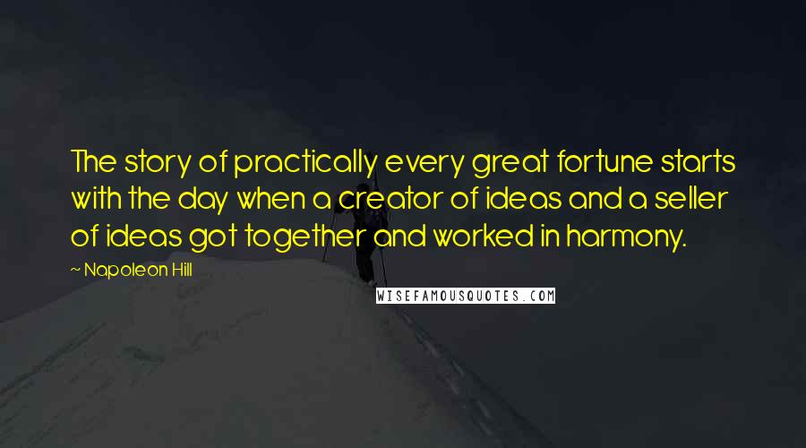 Napoleon Hill Quotes: The story of practically every great fortune starts with the day when a creator of ideas and a seller of ideas got together and worked in harmony.