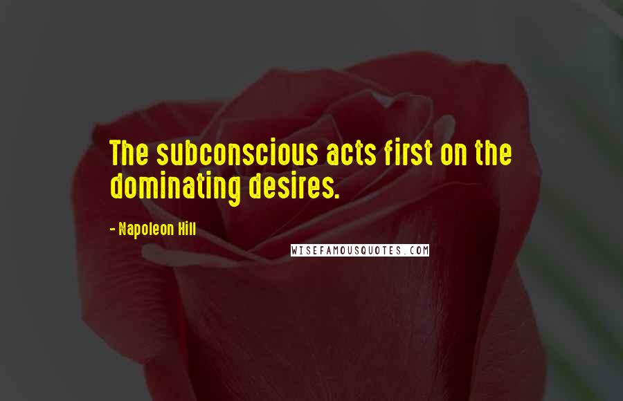 Napoleon Hill Quotes: The subconscious acts first on the dominating desires.