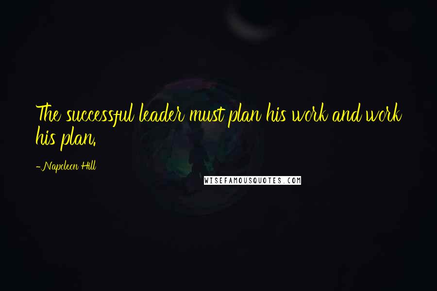 Napoleon Hill Quotes: The successful leader must plan his work and work his plan.