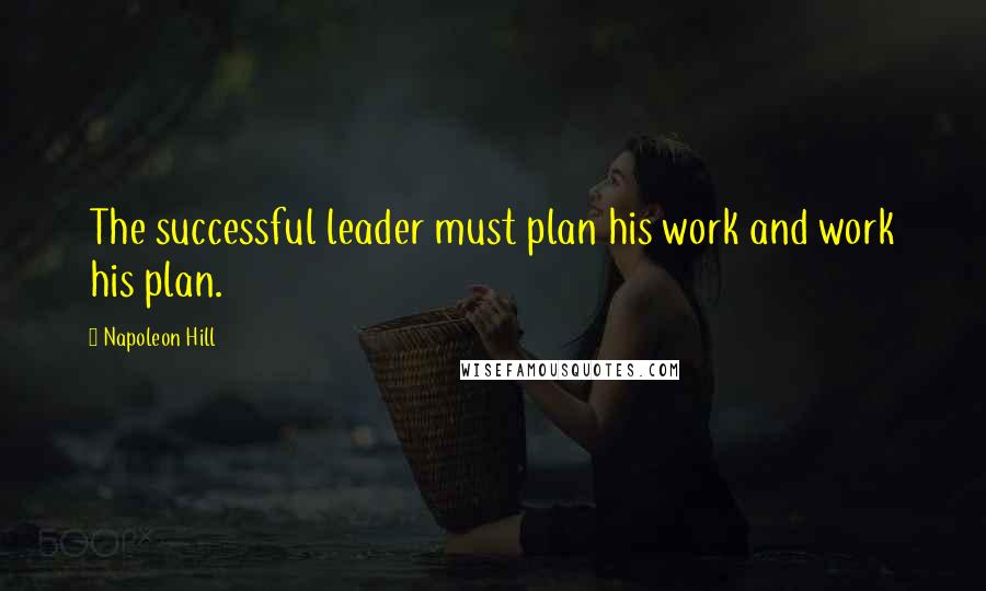 Napoleon Hill Quotes: The successful leader must plan his work and work his plan.