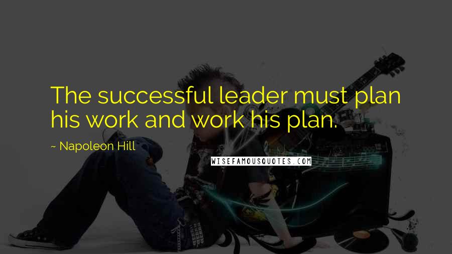 Napoleon Hill Quotes: The successful leader must plan his work and work his plan.