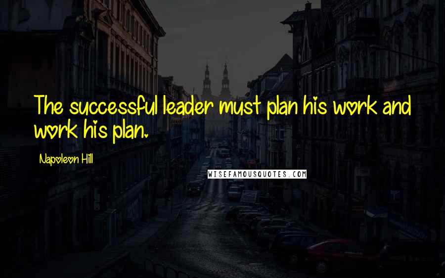 Napoleon Hill Quotes: The successful leader must plan his work and work his plan.